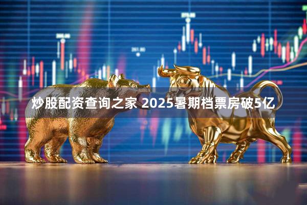 炒股配资查询之家 2025暑期档票房破5亿